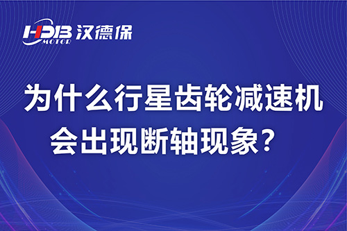 漢德保電機解答，為什么行星齒輪減速機會出現斷軸現象？